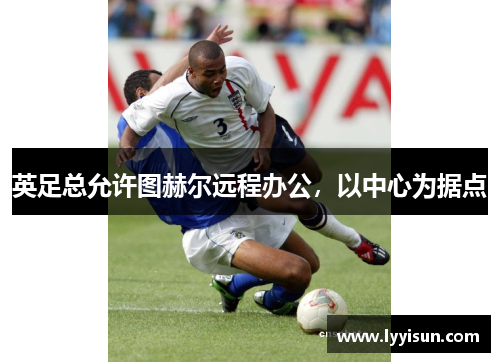 英足总允许图赫尔远程办公，以中心为据点